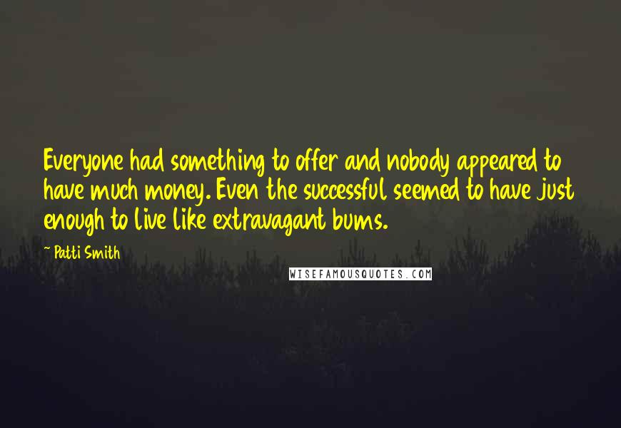 Patti Smith Quotes: Everyone had something to offer and nobody appeared to have much money. Even the successful seemed to have just enough to live like extravagant bums.