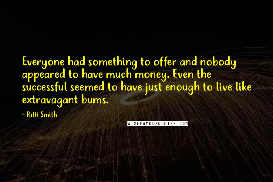 Patti Smith Quotes: Everyone had something to offer and nobody appeared to have much money. Even the successful seemed to have just enough to live like extravagant bums.