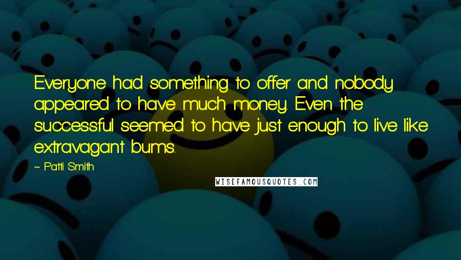 Patti Smith Quotes: Everyone had something to offer and nobody appeared to have much money. Even the successful seemed to have just enough to live like extravagant bums.