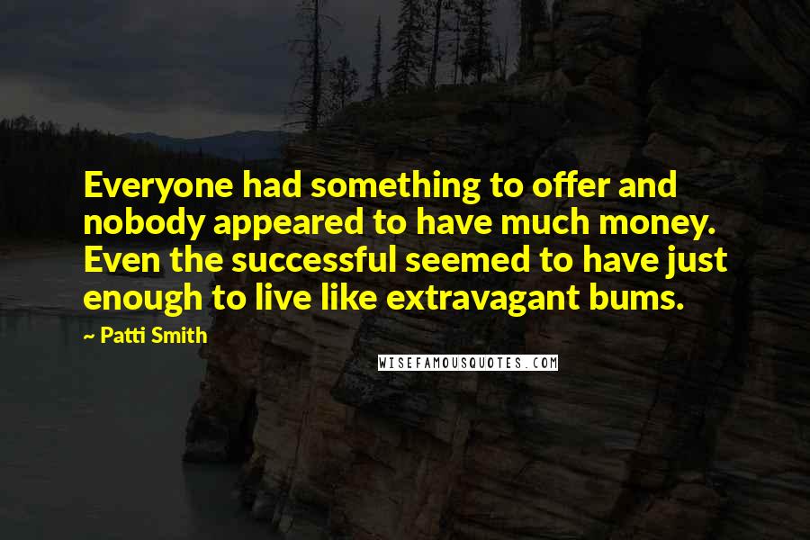 Patti Smith Quotes: Everyone had something to offer and nobody appeared to have much money. Even the successful seemed to have just enough to live like extravagant bums.