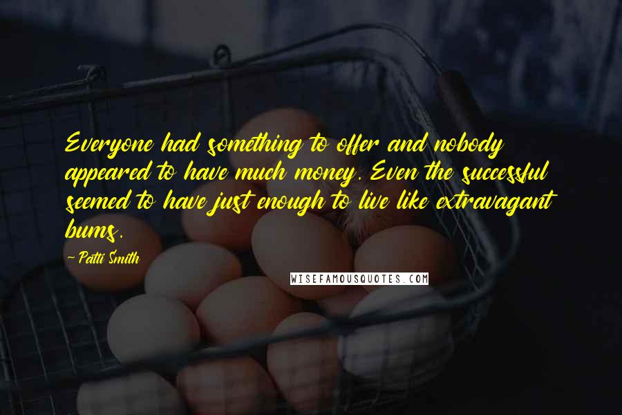 Patti Smith Quotes: Everyone had something to offer and nobody appeared to have much money. Even the successful seemed to have just enough to live like extravagant bums.