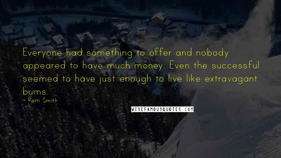 Patti Smith Quotes: Everyone had something to offer and nobody appeared to have much money. Even the successful seemed to have just enough to live like extravagant bums.