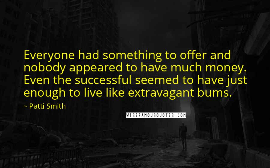 Patti Smith Quotes: Everyone had something to offer and nobody appeared to have much money. Even the successful seemed to have just enough to live like extravagant bums.