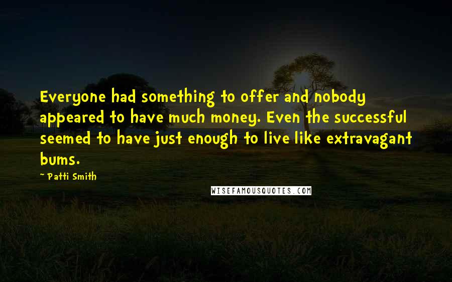 Patti Smith Quotes: Everyone had something to offer and nobody appeared to have much money. Even the successful seemed to have just enough to live like extravagant bums.