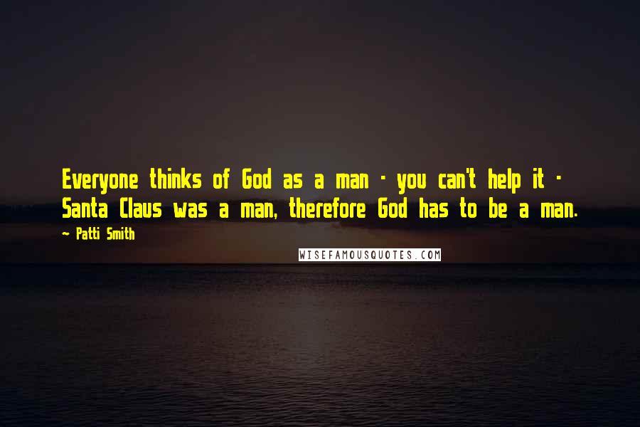 Patti Smith Quotes: Everyone thinks of God as a man - you can't help it - Santa Claus was a man, therefore God has to be a man.