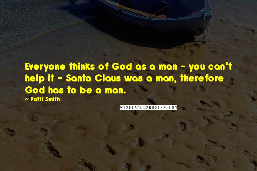 Patti Smith Quotes: Everyone thinks of God as a man - you can't help it - Santa Claus was a man, therefore God has to be a man.
