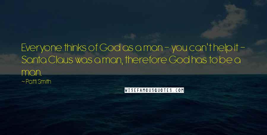 Patti Smith Quotes: Everyone thinks of God as a man - you can't help it - Santa Claus was a man, therefore God has to be a man.