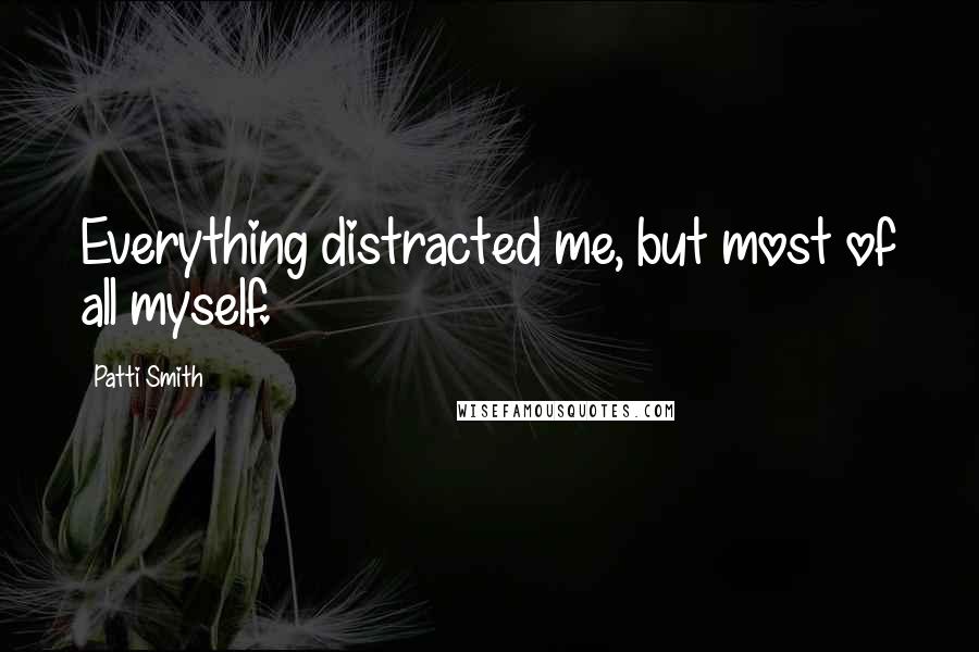 Patti Smith Quotes: Everything distracted me, but most of all myself.