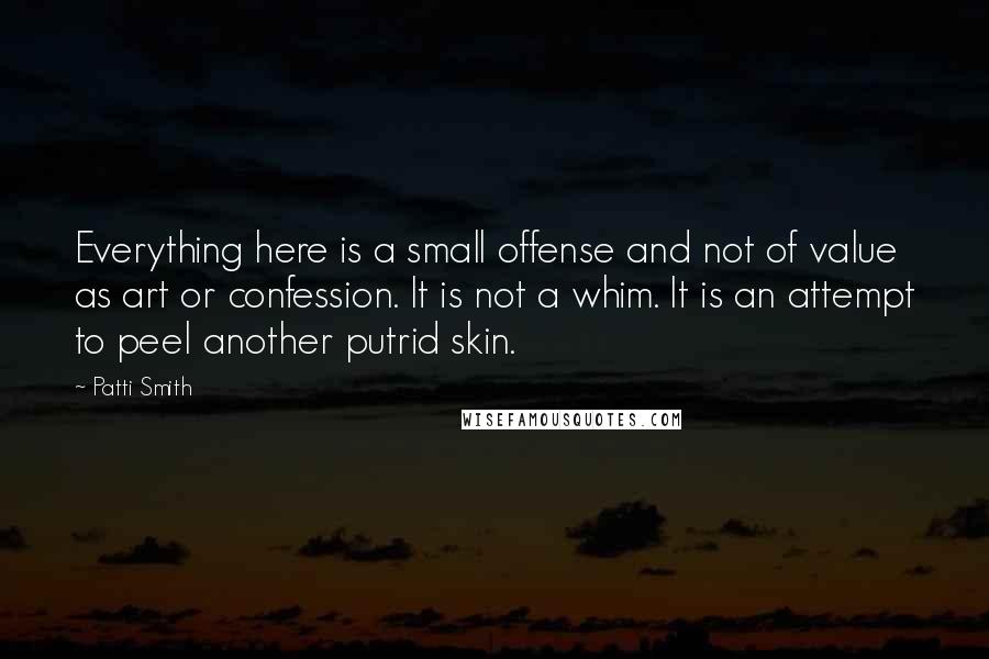 Patti Smith Quotes: Everything here is a small offense and not of value as art or confession. It is not a whim. It is an attempt to peel another putrid skin.