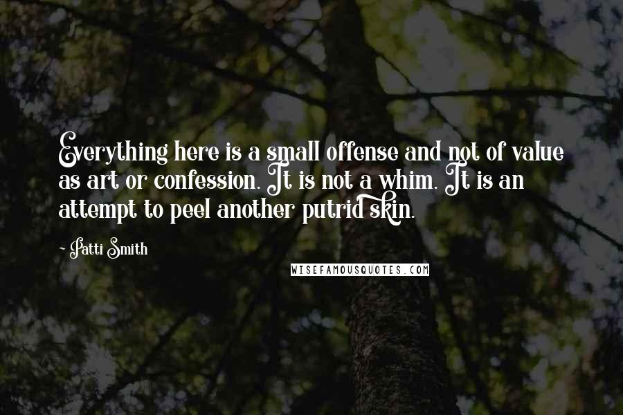 Patti Smith Quotes: Everything here is a small offense and not of value as art or confession. It is not a whim. It is an attempt to peel another putrid skin.