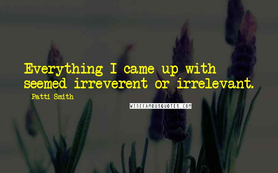 Patti Smith Quotes: Everything I came up with seemed irreverent or irrelevant.