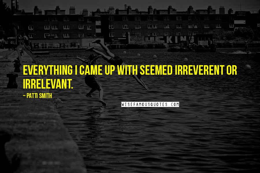 Patti Smith Quotes: Everything I came up with seemed irreverent or irrelevant.