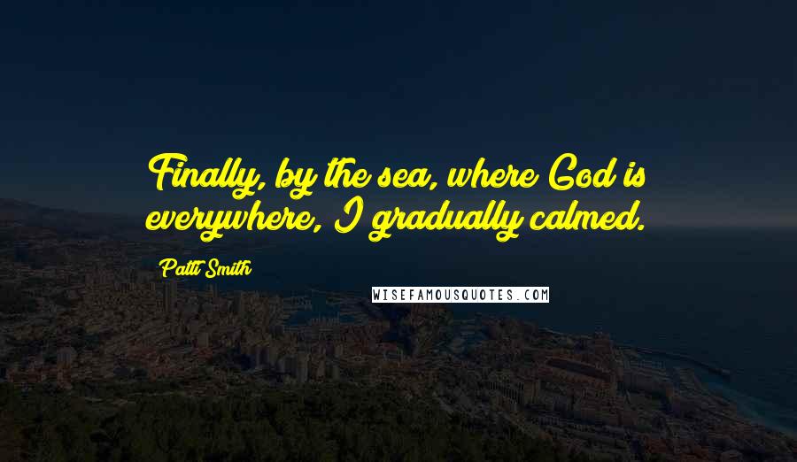 Patti Smith Quotes: Finally, by the sea, where God is everywhere, I gradually calmed.