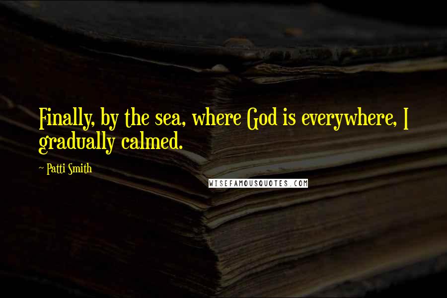 Patti Smith Quotes: Finally, by the sea, where God is everywhere, I gradually calmed.