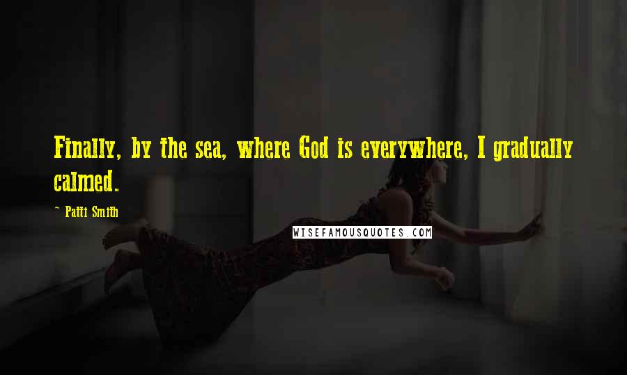 Patti Smith Quotes: Finally, by the sea, where God is everywhere, I gradually calmed.