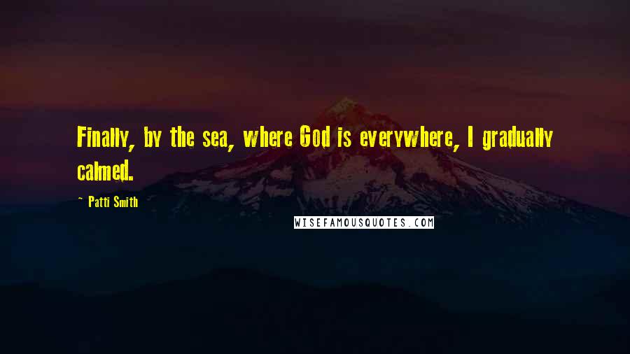 Patti Smith Quotes: Finally, by the sea, where God is everywhere, I gradually calmed.