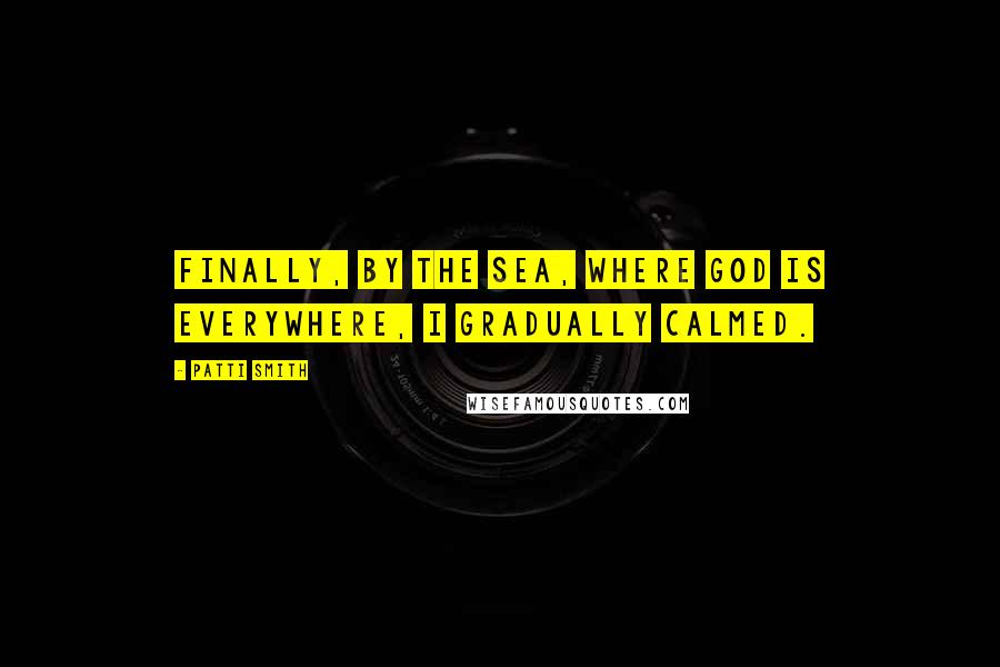 Patti Smith Quotes: Finally, by the sea, where God is everywhere, I gradually calmed.