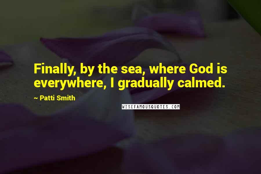 Patti Smith Quotes: Finally, by the sea, where God is everywhere, I gradually calmed.