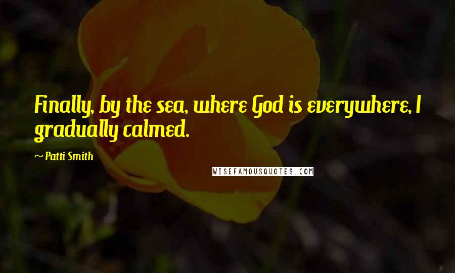 Patti Smith Quotes: Finally, by the sea, where God is everywhere, I gradually calmed.