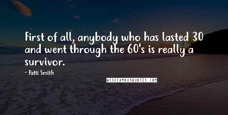 Patti Smith Quotes: First of all, anybody who has lasted 30 and went through the 60's is really a survivor.