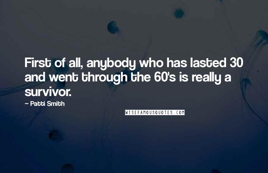 Patti Smith Quotes: First of all, anybody who has lasted 30 and went through the 60's is really a survivor.