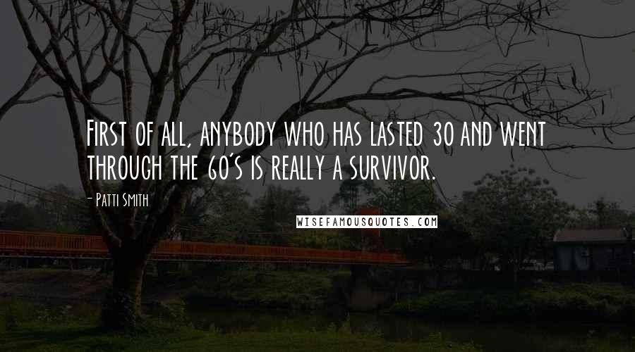 Patti Smith Quotes: First of all, anybody who has lasted 30 and went through the 60's is really a survivor.