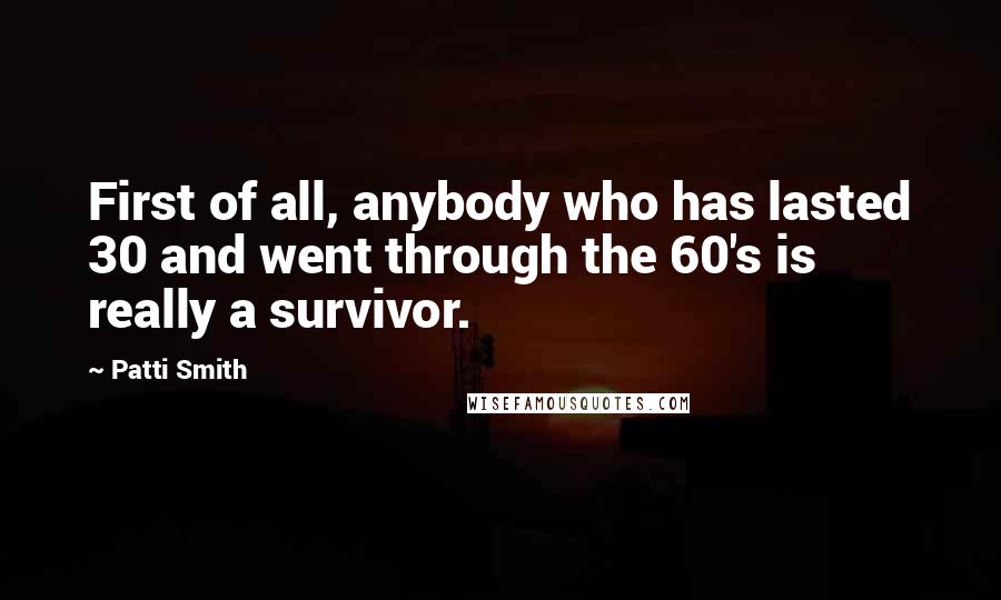 Patti Smith Quotes: First of all, anybody who has lasted 30 and went through the 60's is really a survivor.