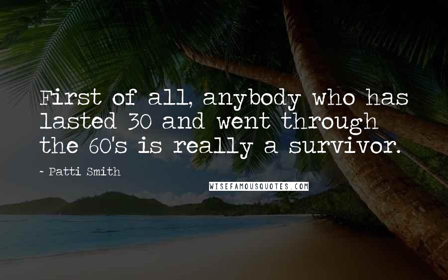 Patti Smith Quotes: First of all, anybody who has lasted 30 and went through the 60's is really a survivor.
