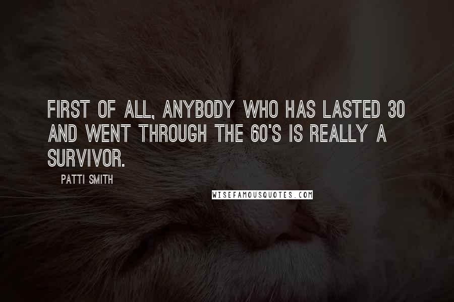 Patti Smith Quotes: First of all, anybody who has lasted 30 and went through the 60's is really a survivor.