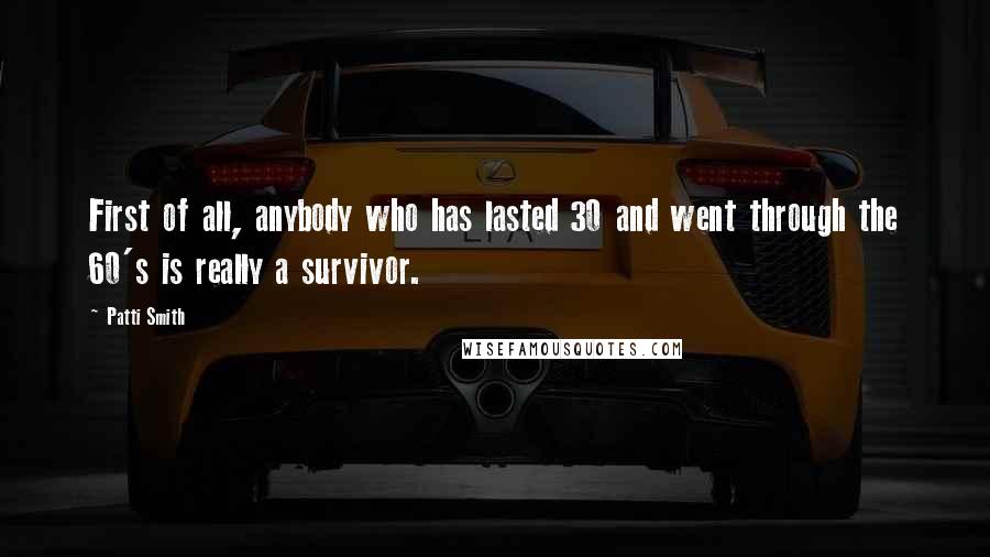 Patti Smith Quotes: First of all, anybody who has lasted 30 and went through the 60's is really a survivor.