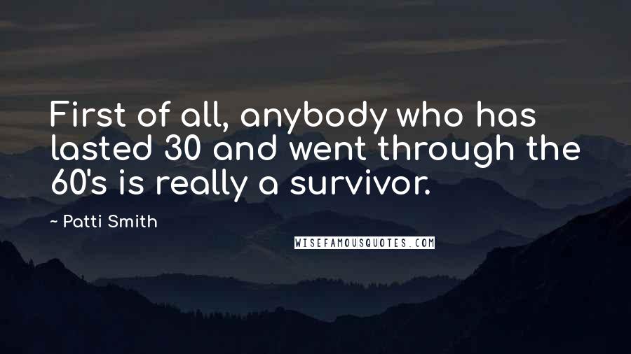 Patti Smith Quotes: First of all, anybody who has lasted 30 and went through the 60's is really a survivor.