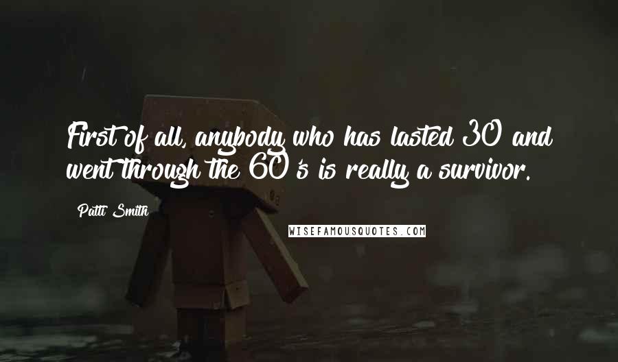 Patti Smith Quotes: First of all, anybody who has lasted 30 and went through the 60's is really a survivor.