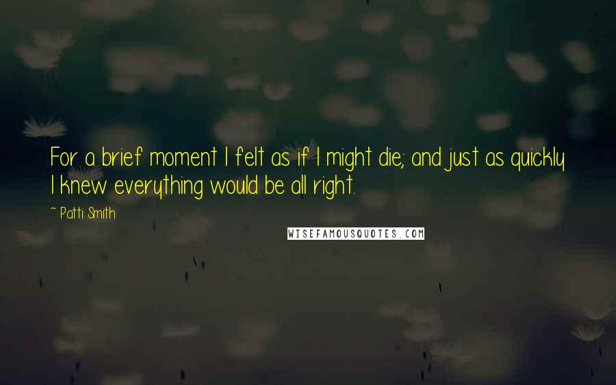 Patti Smith Quotes: For a brief moment I felt as if I might die; and just as quickly I knew everything would be all right.