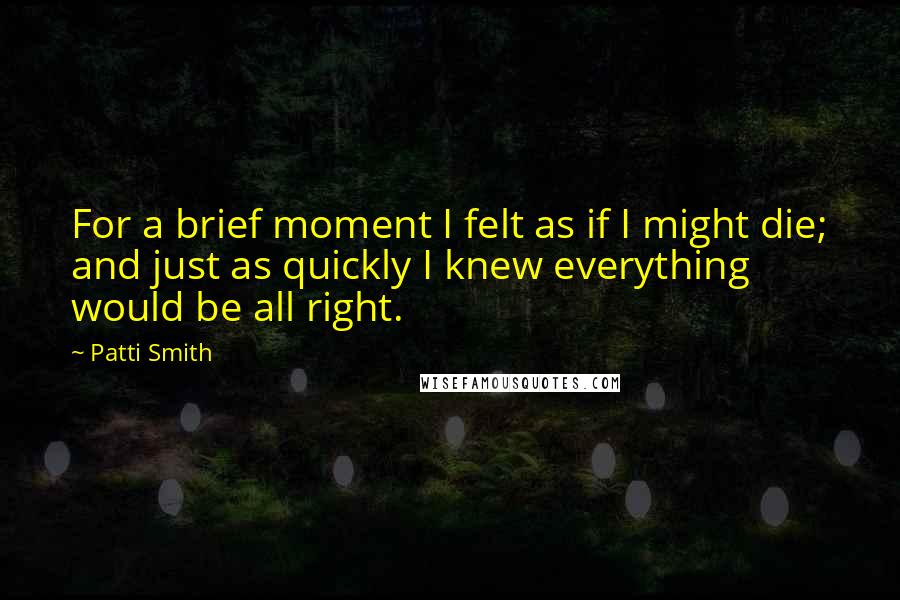 Patti Smith Quotes: For a brief moment I felt as if I might die; and just as quickly I knew everything would be all right.