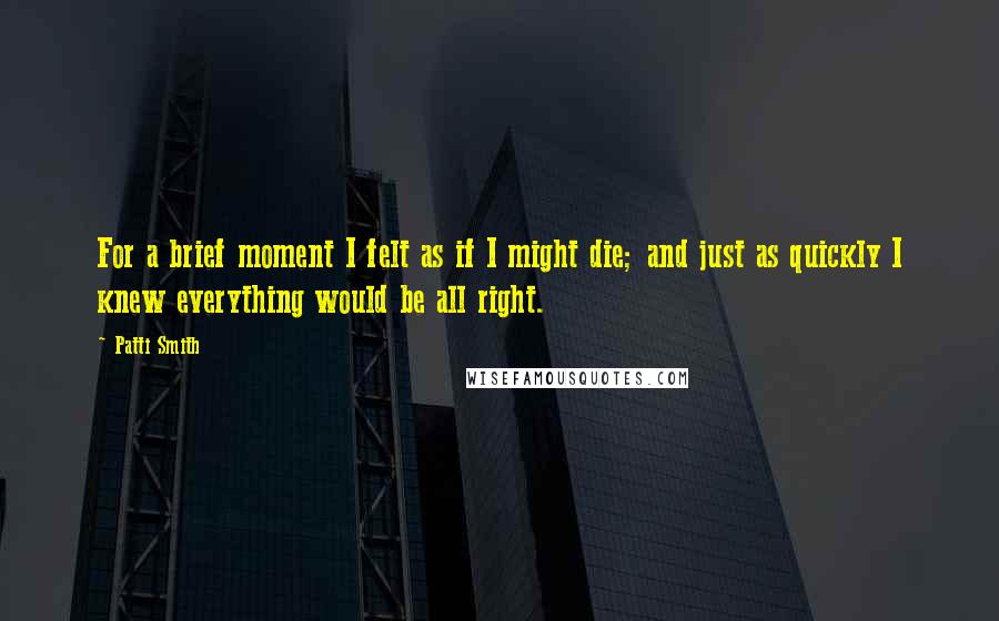 Patti Smith Quotes: For a brief moment I felt as if I might die; and just as quickly I knew everything would be all right.