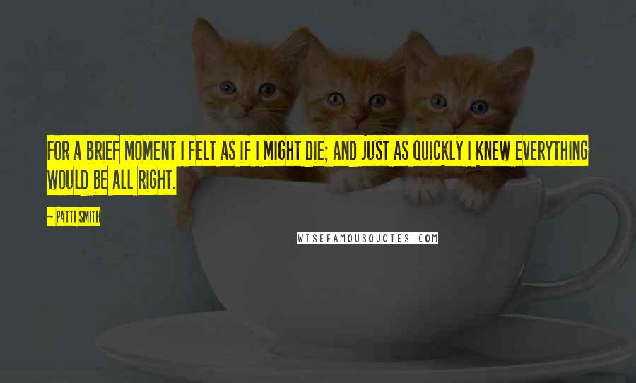 Patti Smith Quotes: For a brief moment I felt as if I might die; and just as quickly I knew everything would be all right.