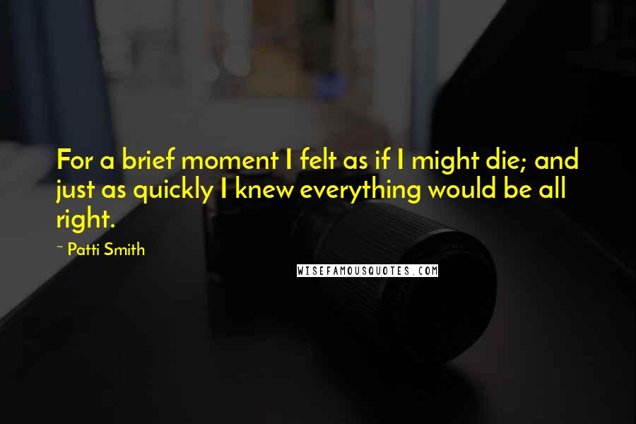 Patti Smith Quotes: For a brief moment I felt as if I might die; and just as quickly I knew everything would be all right.