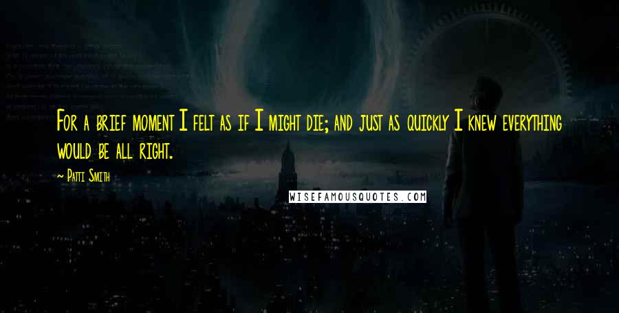 Patti Smith Quotes: For a brief moment I felt as if I might die; and just as quickly I knew everything would be all right.