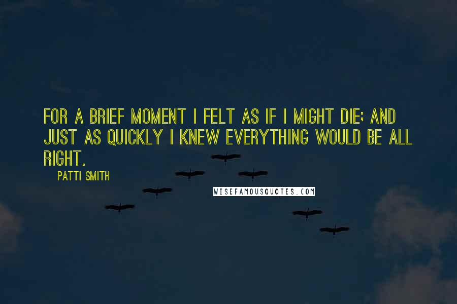 Patti Smith Quotes: For a brief moment I felt as if I might die; and just as quickly I knew everything would be all right.