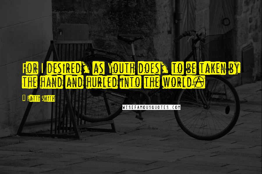 Patti Smith Quotes: For I desired, as Youth does, to be taken by the hand and hurled into the world.