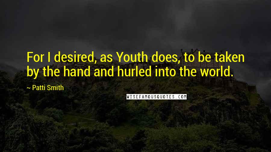 Patti Smith Quotes: For I desired, as Youth does, to be taken by the hand and hurled into the world.
