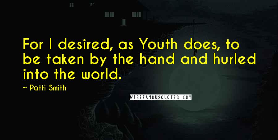 Patti Smith Quotes: For I desired, as Youth does, to be taken by the hand and hurled into the world.