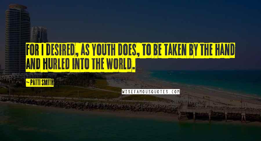 Patti Smith Quotes: For I desired, as Youth does, to be taken by the hand and hurled into the world.