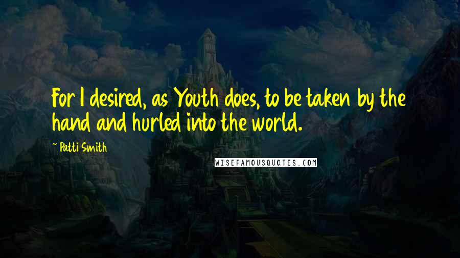 Patti Smith Quotes: For I desired, as Youth does, to be taken by the hand and hurled into the world.