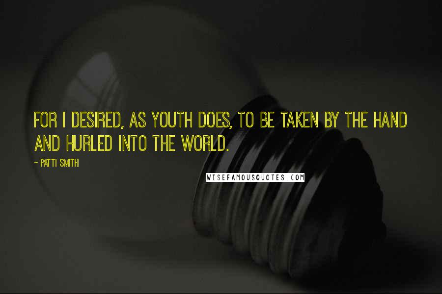 Patti Smith Quotes: For I desired, as Youth does, to be taken by the hand and hurled into the world.