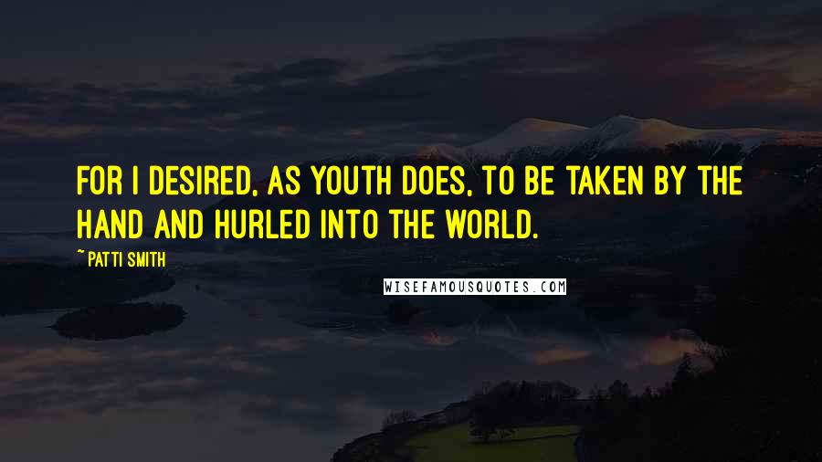 Patti Smith Quotes: For I desired, as Youth does, to be taken by the hand and hurled into the world.
