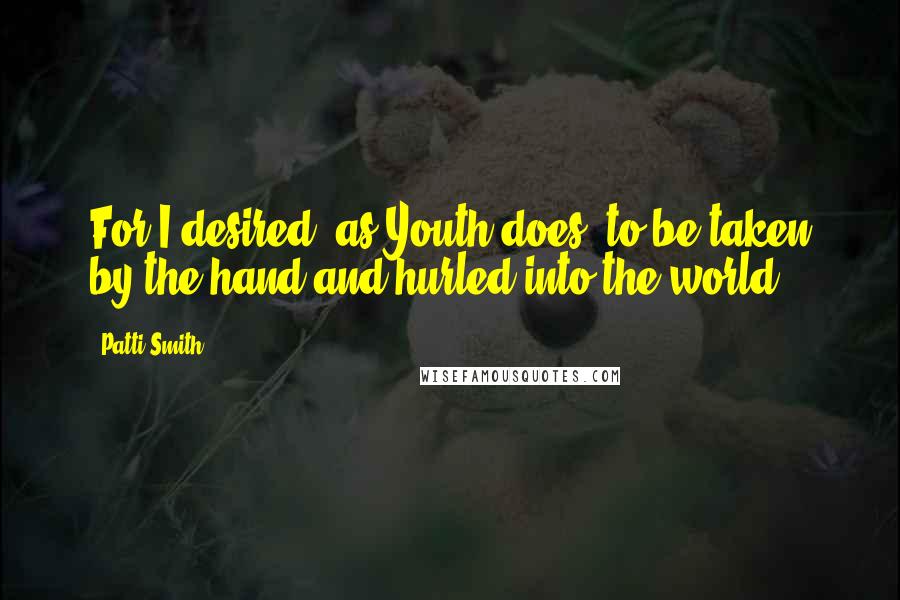 Patti Smith Quotes: For I desired, as Youth does, to be taken by the hand and hurled into the world.