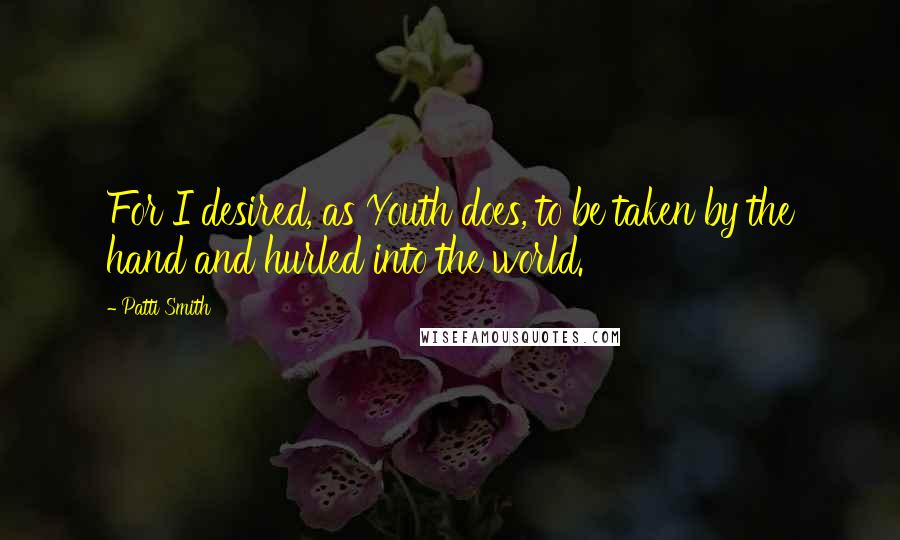 Patti Smith Quotes: For I desired, as Youth does, to be taken by the hand and hurled into the world.