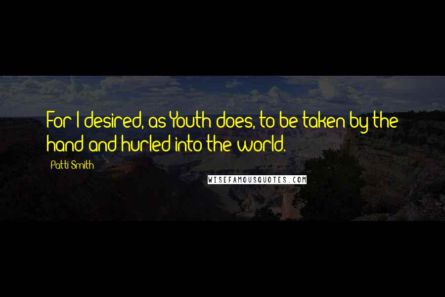 Patti Smith Quotes: For I desired, as Youth does, to be taken by the hand and hurled into the world.