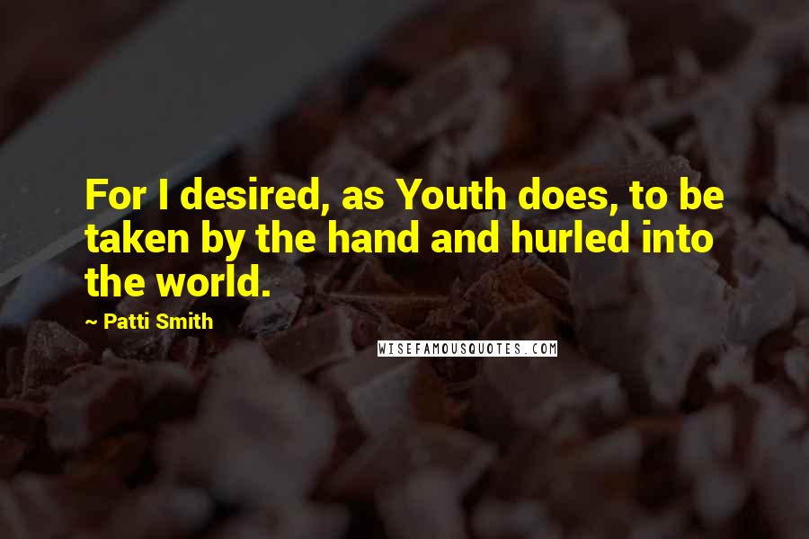 Patti Smith Quotes: For I desired, as Youth does, to be taken by the hand and hurled into the world.